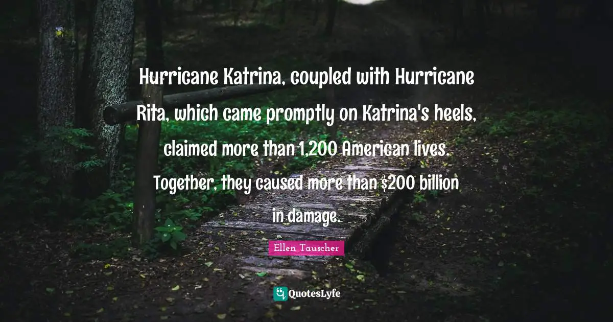 Ellen Tauscher Quotes: "Hurricane Katrina, coupled with Hurricane Rita, which came promptly on Katrina's heels, claimed more than 1,200 American lives. Together, they caused more than $200 billion in damage."