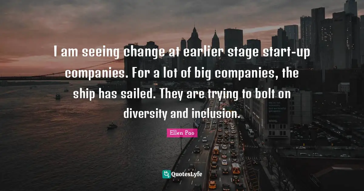 I am seeing change at earlier stage start-up companies. For a lot of big companies, the ship has sailed. They are trying to bolt on diversity and inclusion.