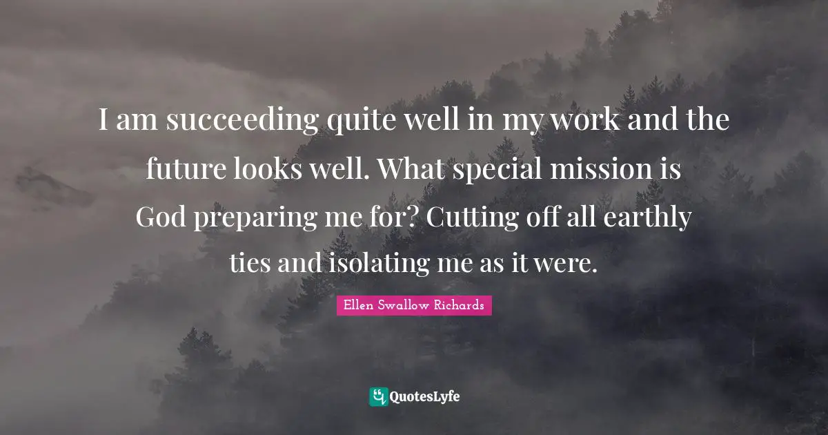 I am succeeding quite well in my work and the future looks well. What special mission is God preparing me for? Cutting off all earthly ties and isolating me as it were.