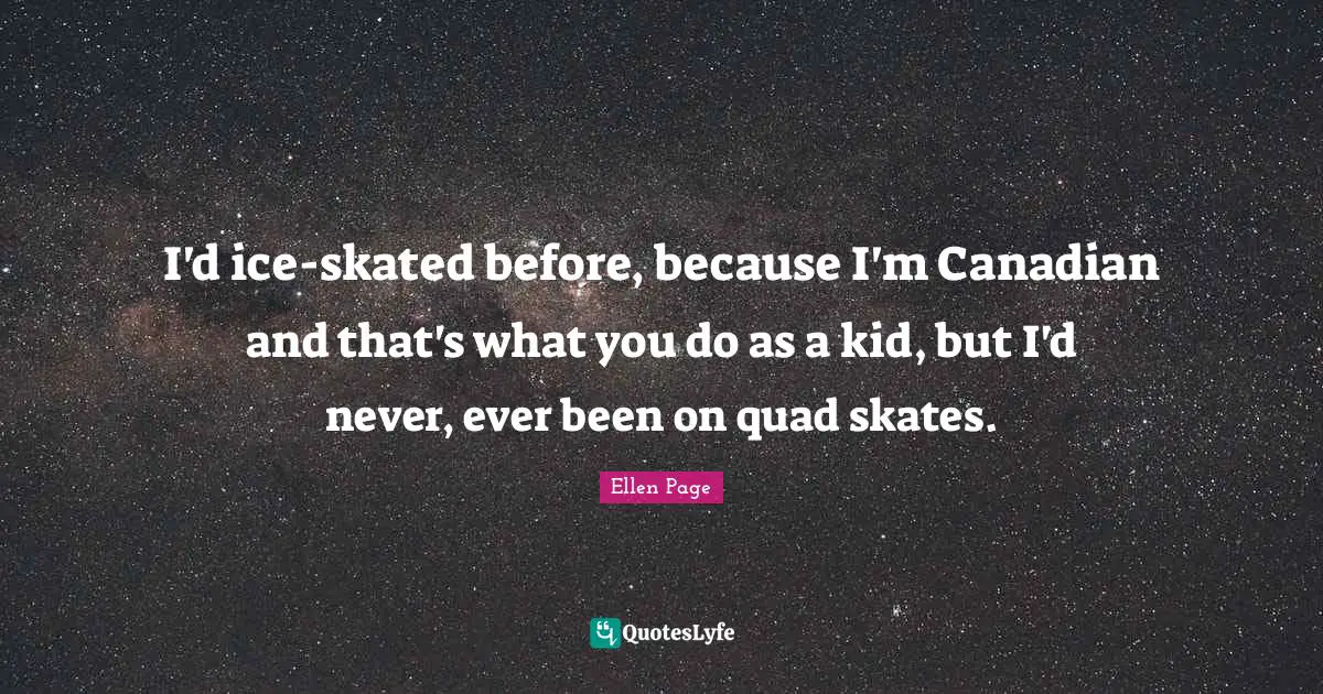 Skates Quotes: "I'd ice-skated before, because I'm Canadian and that's what you do as a kid, but I'd never, ever been on quad skates."