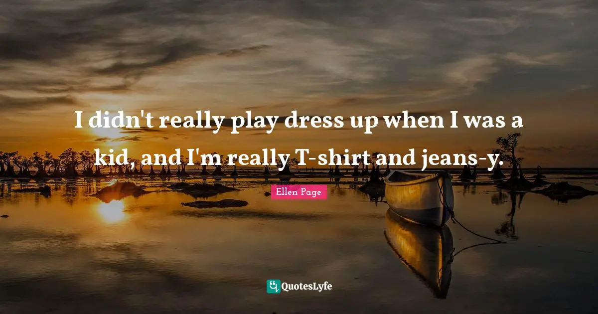 Ellen Page Quotes: "I didn't really play dress up when I was a kid, and I'm really T-shirt and jeans-y."