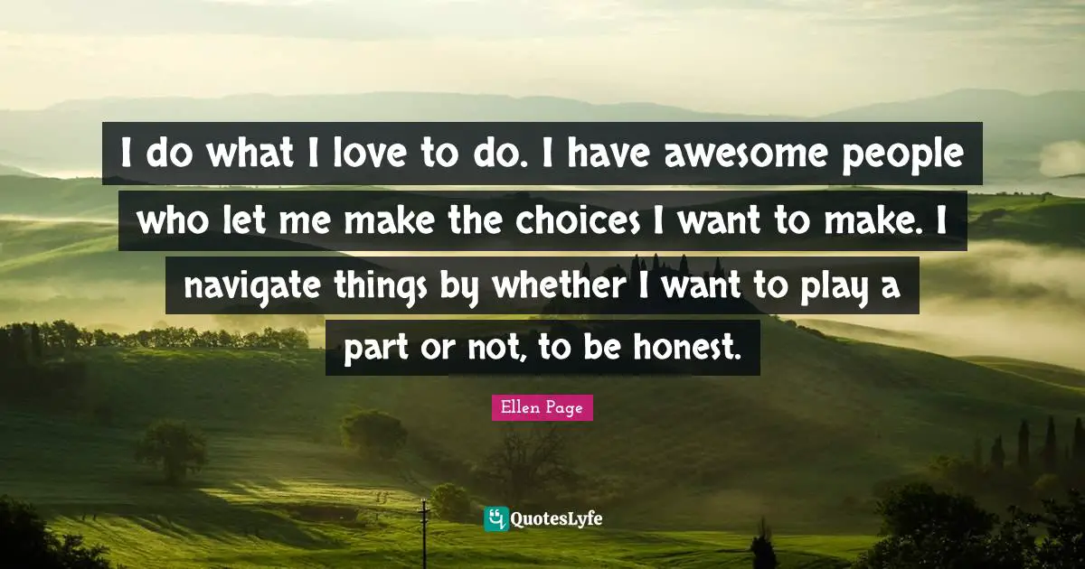 Ellen Page Quotes: "I do what I love to do. I have awesome people who let me make the choices I want to make. I navigate things by whether I want to play a part or not, to be honest."