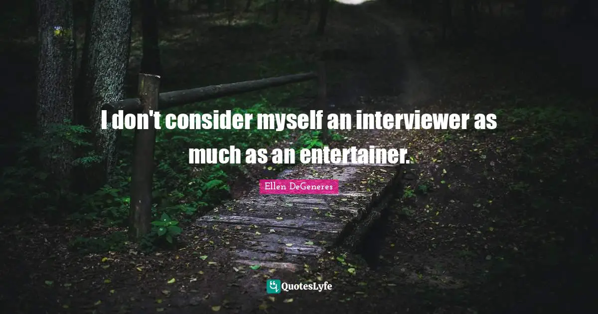 I don't consider myself an interviewer as much as an entertainer.