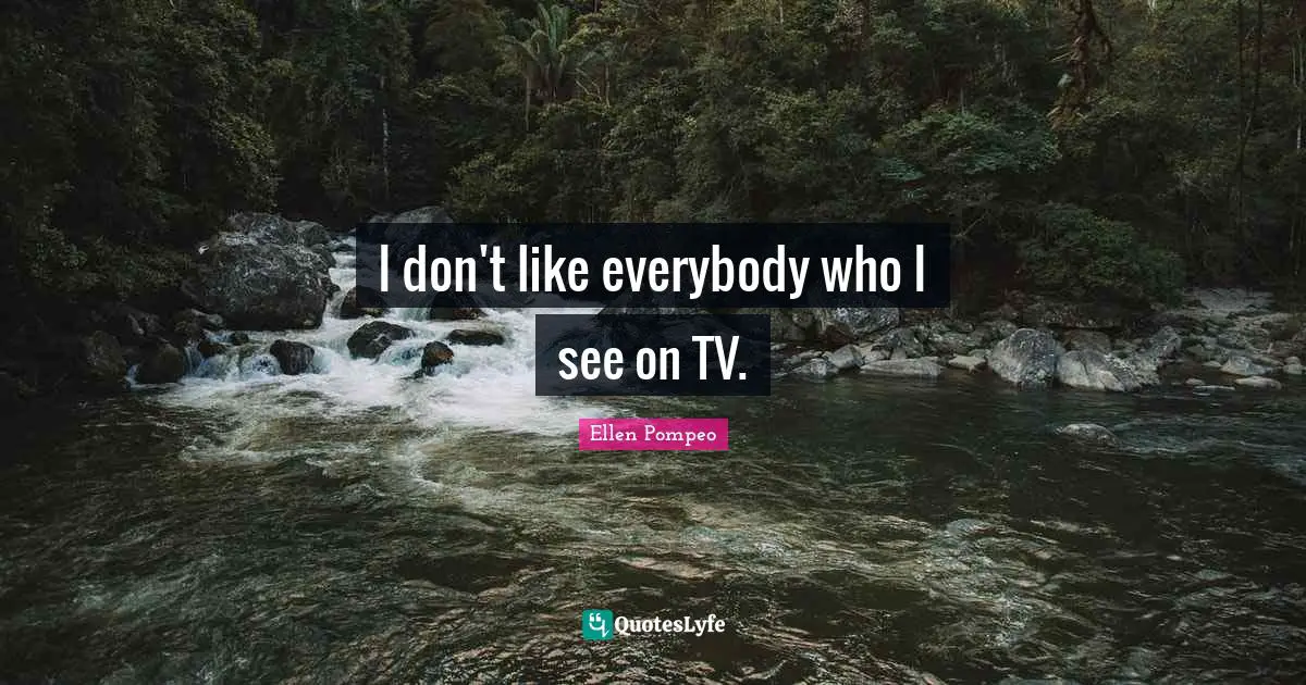 I don't like everybody who I see on TV.