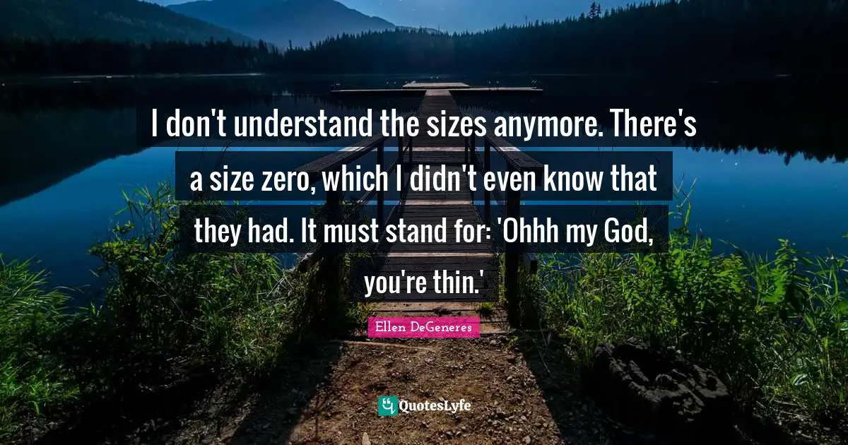 I don't understand the sizes anymore. There's a size zero, which I didn't even know that they had. It must stand for: 'Ohhh my God, you're thin.'