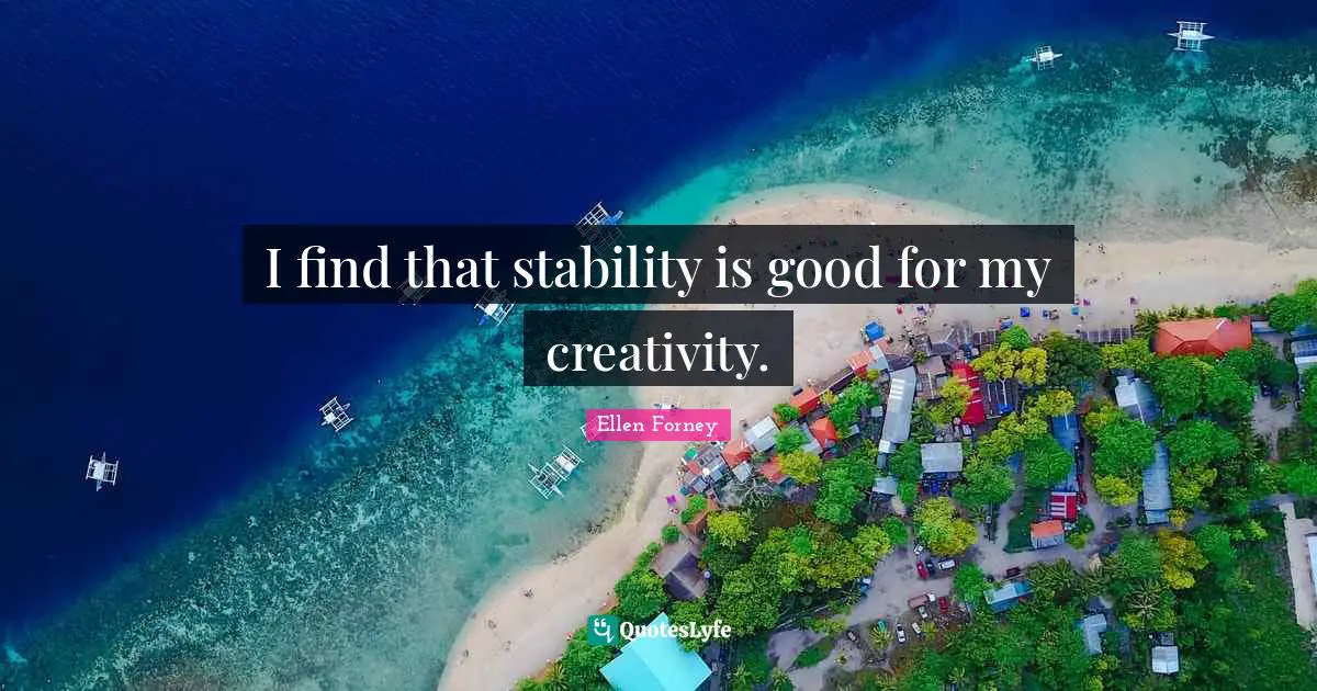 I find that stability is good for my creativity.