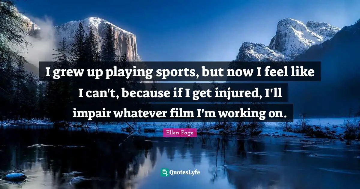 I grew up playing sports, but now I feel like I can't, because if I get injured, I'll impair whatever film I'm working on.