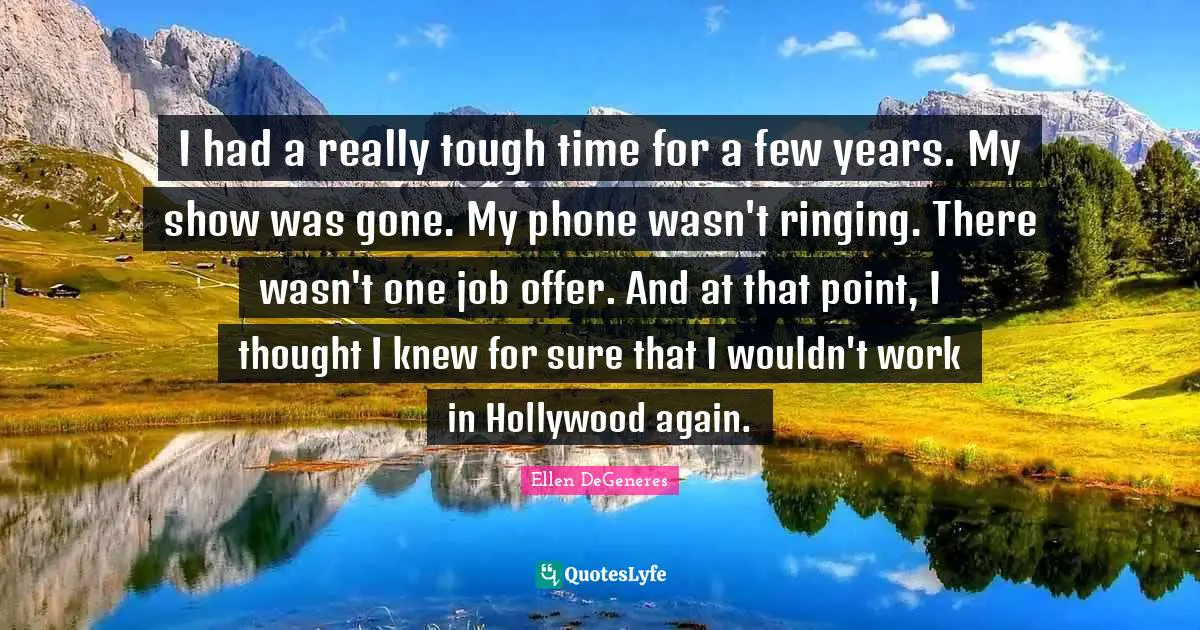 I had a really tough time for a few years. My show was gone. My phone wasn't ringing. There wasn't one job offer. And at that point, I thought I knew for sure that I wouldn't work in Hollywood again.