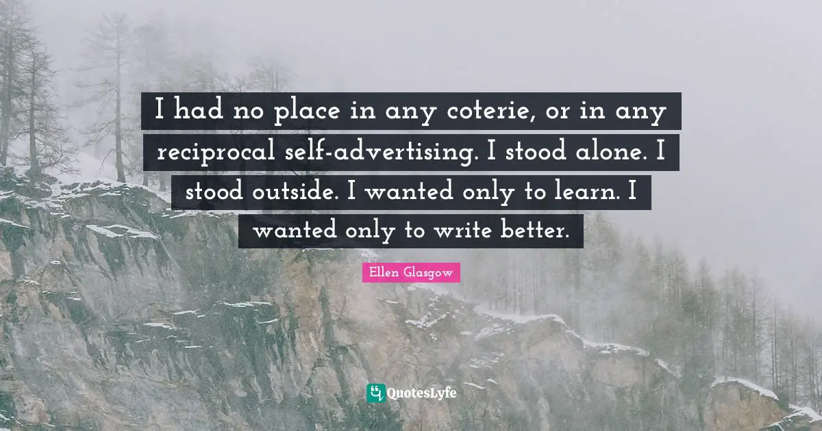 I had no place in any coterie, or in any reciprocal self-advertising. I stood alone. I stood outside. I wanted only to learn. I wanted only to write better.