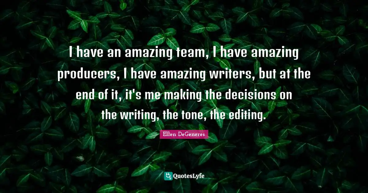 I have an amazing team, I have amazing producers, I have amazing writers, but at the end of it, it's me making the decisions on the writing, the tone, the editing.