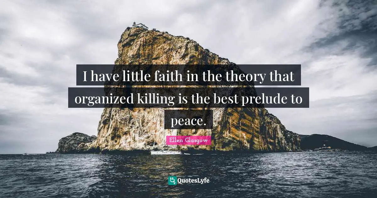Ellen Glasgow Quotes: "I have little faith in the theory that organized killing is the best prelude to peace."