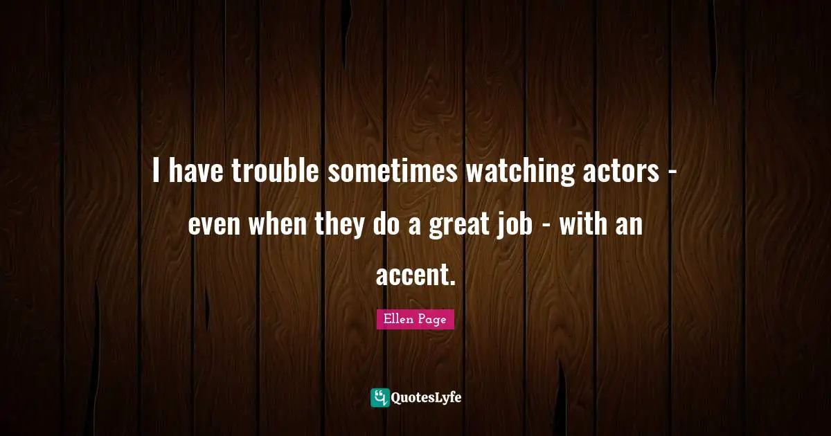Ellen Page Quotes: "I have trouble sometimes watching actors - even when they do a great job - with an accent."