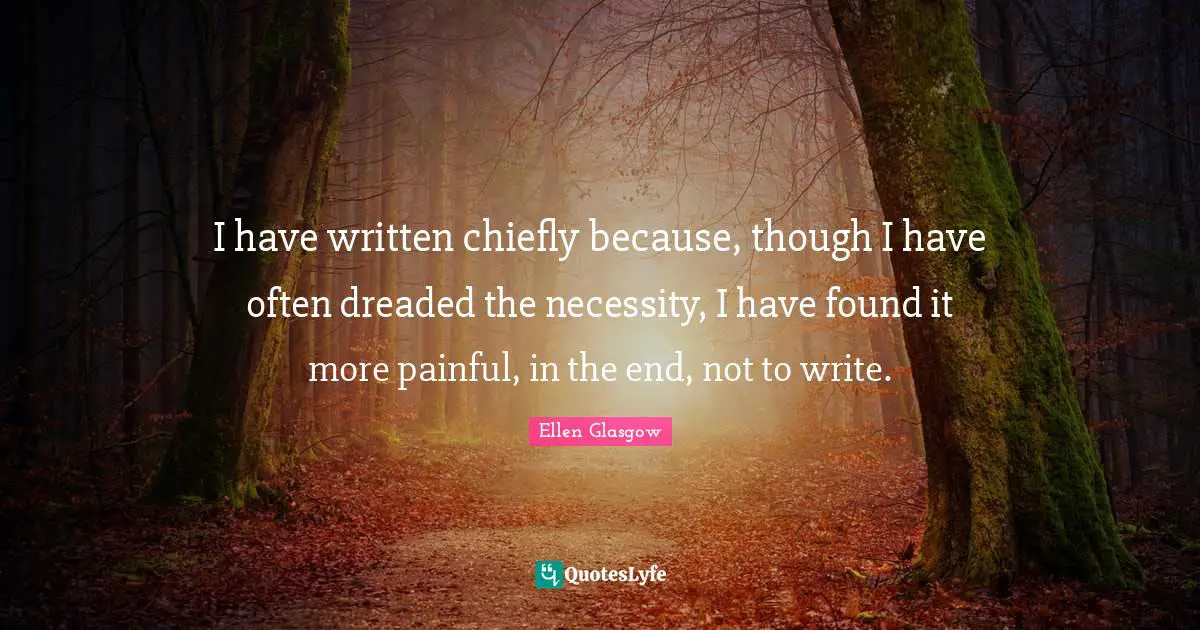 I have written chiefly because, though I have often dreaded the necessity, I have found it more painful, in the end, not to write.