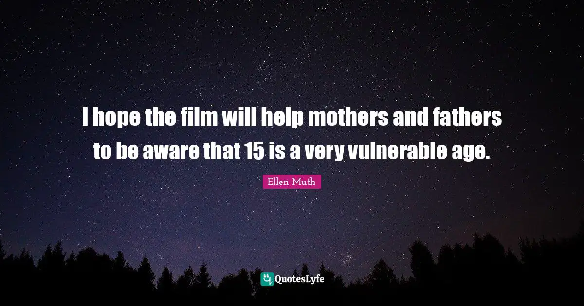 I hope the film will help mothers and fathers to be aware that 15 is a very vulnerable age.