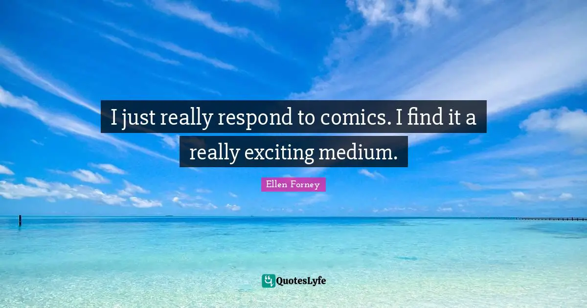 I just really respond to comics. I find it a really exciting medium.