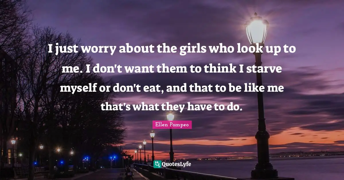 I just worry about the girls who look up to me. I don't want them to think I starve myself or don't eat, and that to be like me that's what they have to do.