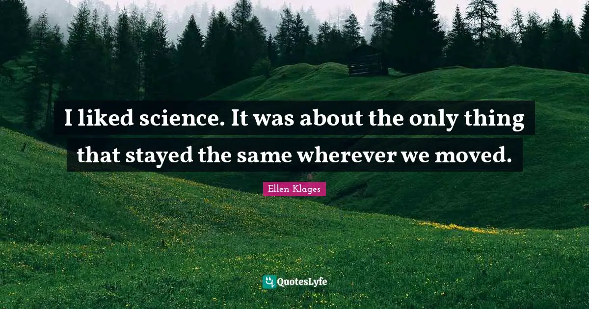 I liked science. It was about the only thing that stayed the same wherever we moved.
