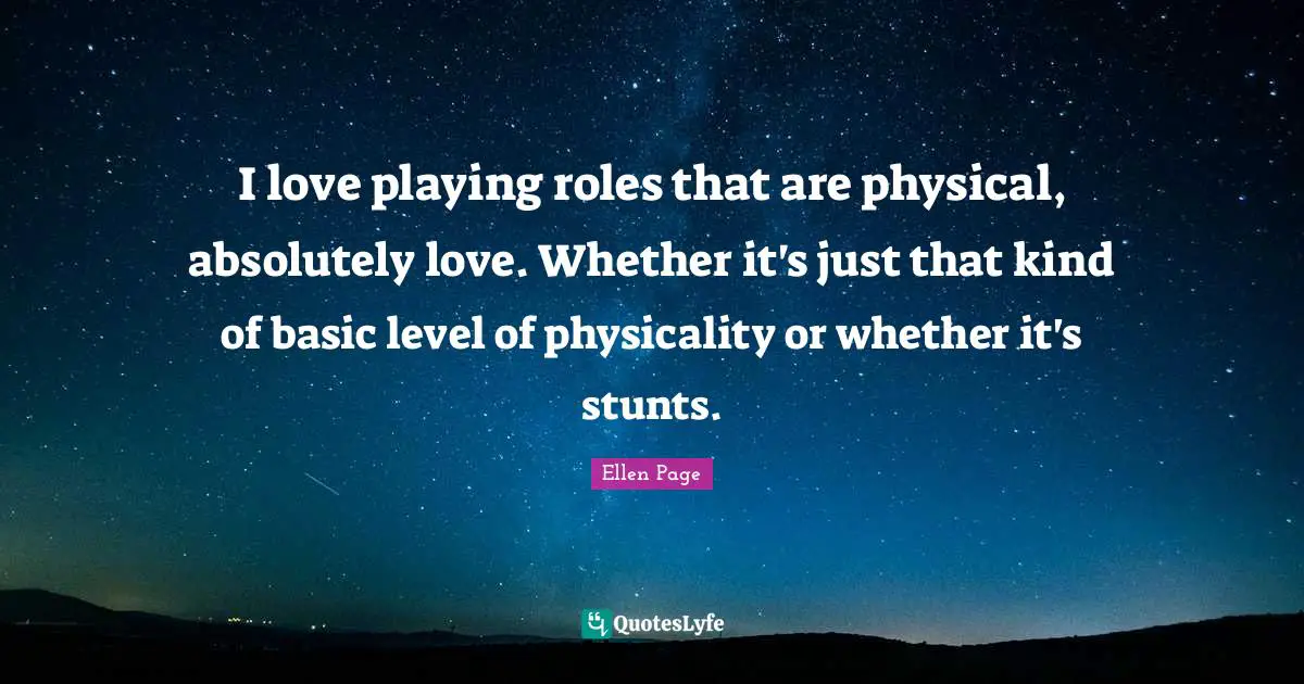 Ellen Page Quotes: "I love playing roles that are physical, absolutely love. Whether it's just that kind of basic level of physicality or whether it's stunts."