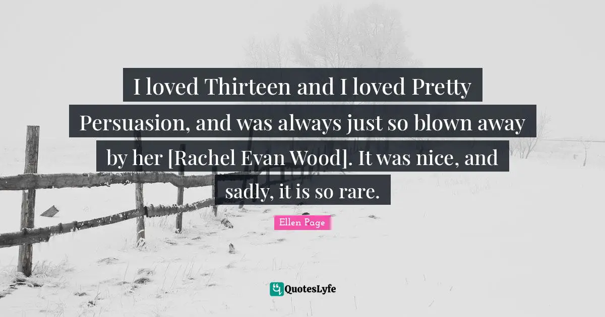 I loved Thirteen and I loved Pretty Persuasion, and was always just so blown away by her [Rachel Evan Wood]. It was nice, and sadly, it is so rare.