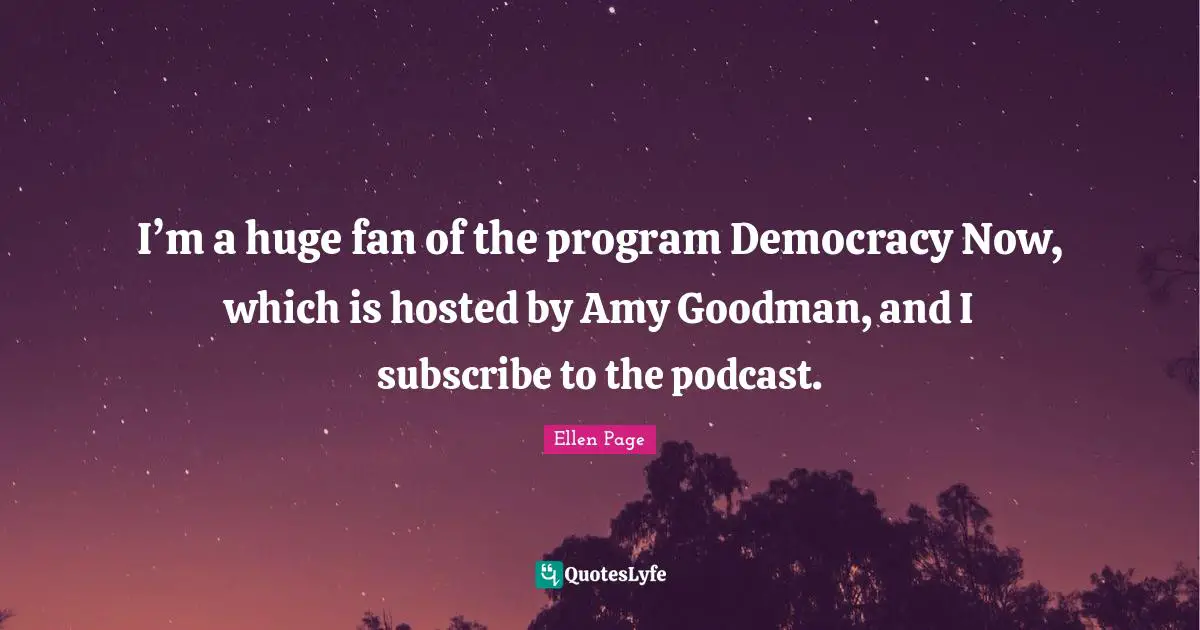 Amy Quotes: "I’m a huge fan of the program Democracy Now, which is hosted by Amy Goodman, and I subscribe to the podcast."