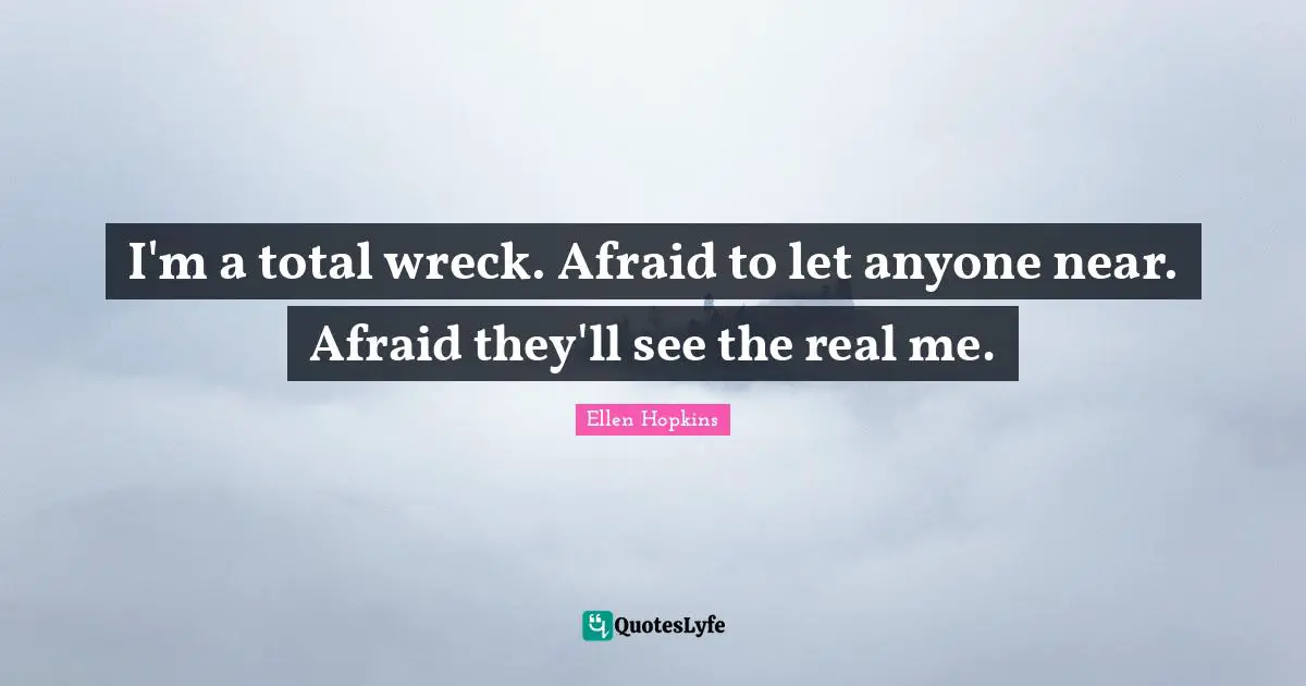 I'm a total wreck. Afraid to let anyone near. Afraid they'll see the real me.