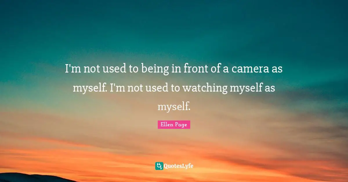 Ellen Page Quotes: "I'm not used to being in front of a camera as myself. I'm not used to watching myself as myself."