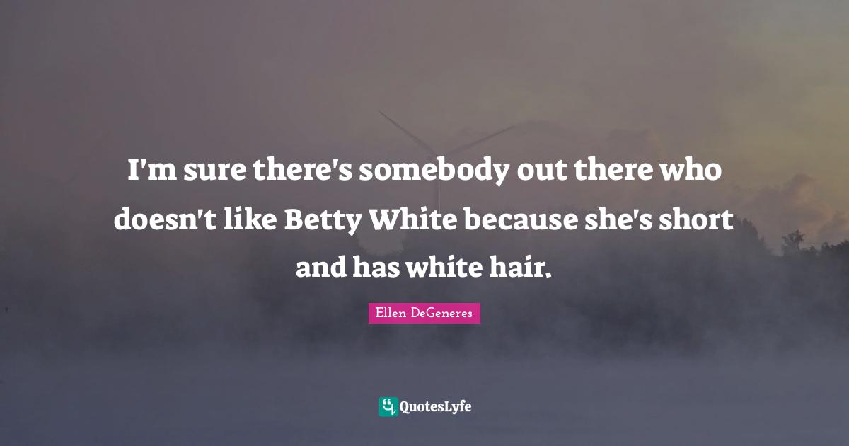 I'm sure there's somebody out there who doesn't like Betty White because she's short and has white hair.