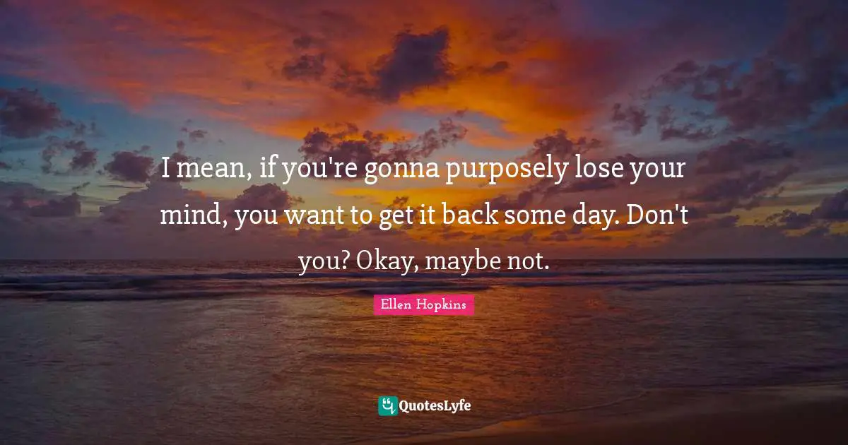 I mean, if you're gonna purposely lose your mind, you want to get it back some day. Don't you? Okay, maybe not.