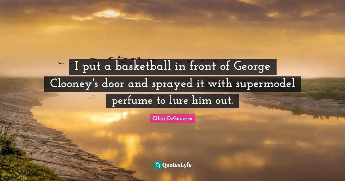 I put a basketball in front of George Clooney's door and sprayed it with supermodel perfume to lure him out.
