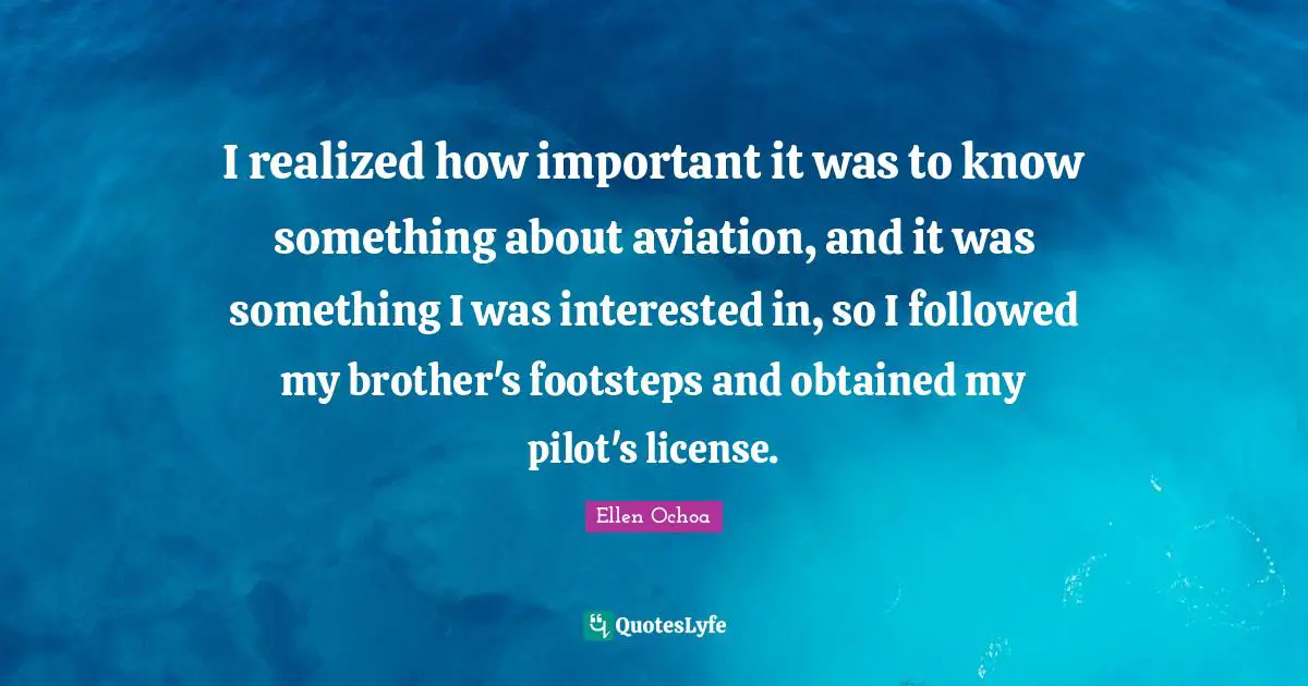 I realized how important it was to know something about aviation, and it was something I was interested in, so I followed my brother's footsteps and obtained my pilot's license.