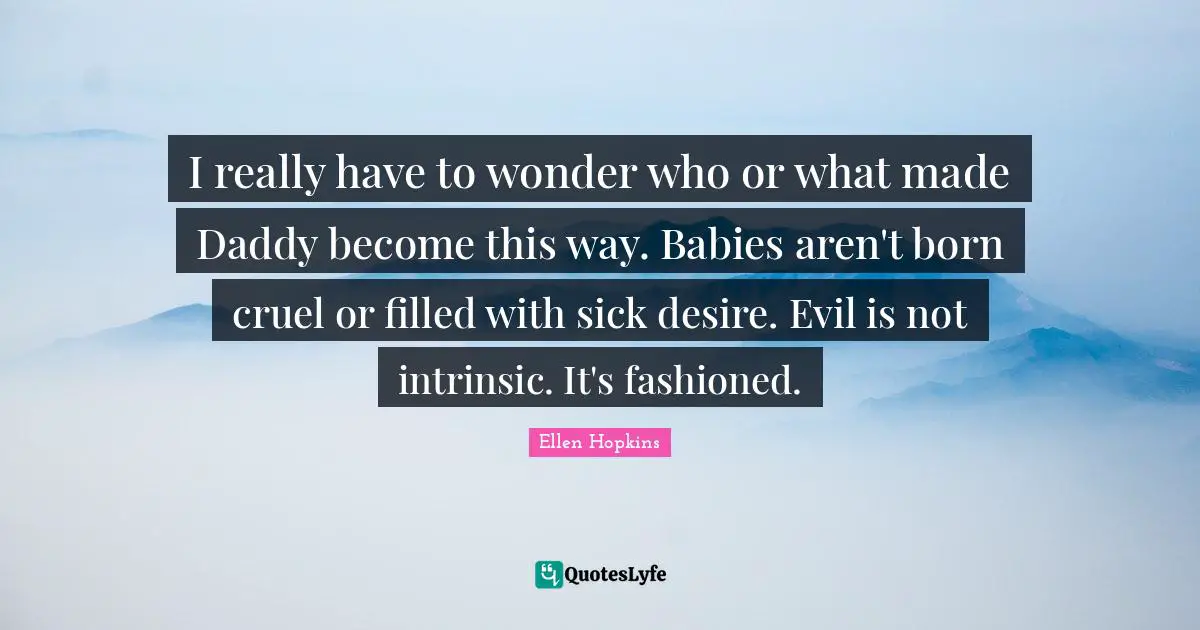 I really have to wonder who or what made Daddy become this way. Babies aren't born cruel or filled with sick desire. Evil is not intrinsic. It's fashioned.