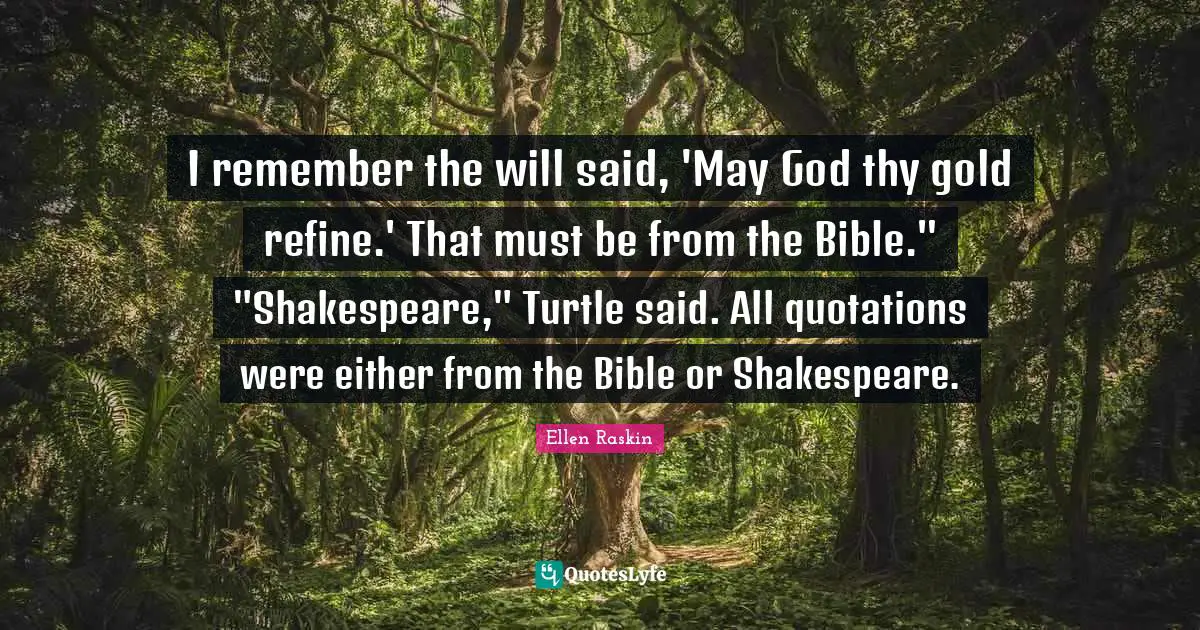 I remember the will said, 'May God thy gold refine.' That must be from the Bible." "Shakespeare," Turtle said. All quotations were either from the Bible or Shakespeare.