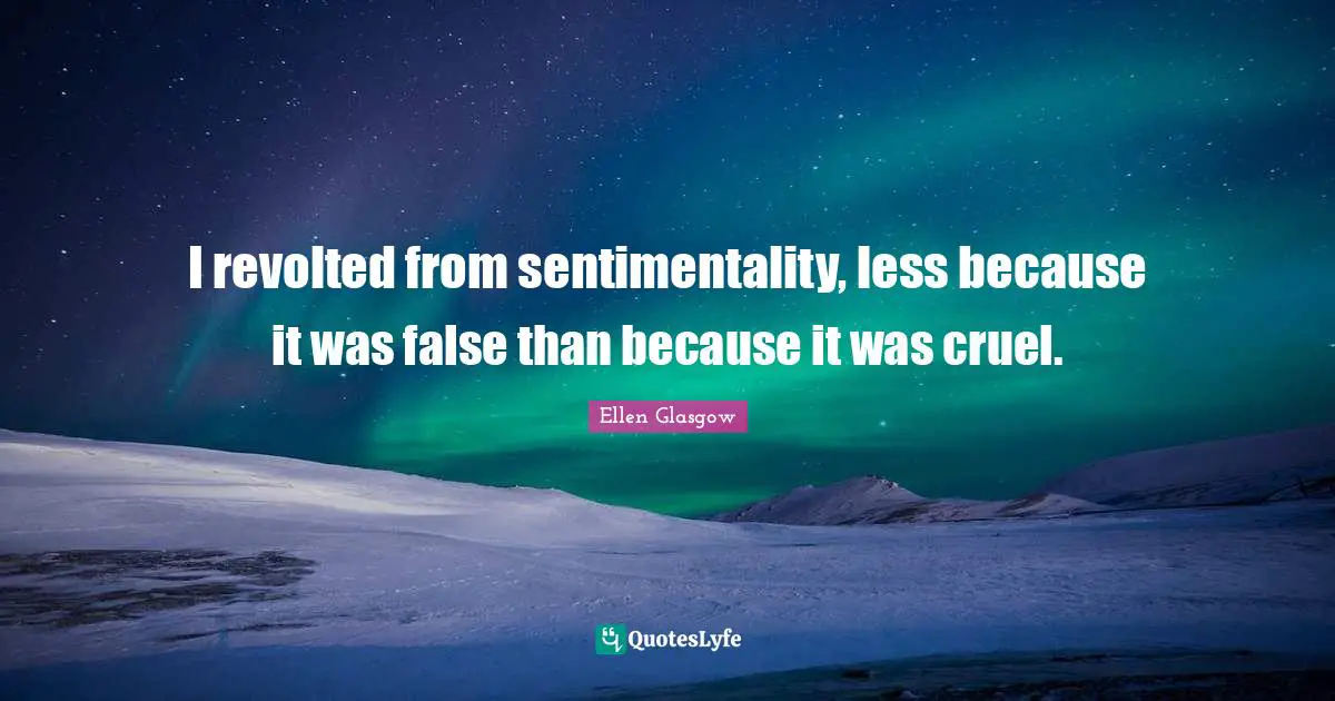 Ellen Glasgow Quotes: "I revolted from sentimentality, less because it was false than because it was cruel."
