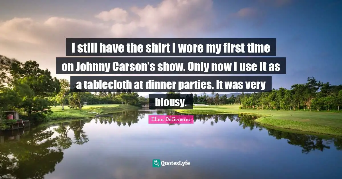 I still have the shirt I wore my first time on Johnny Carson's show. Only now I use it as a tablecloth at dinner parties. It was very blousy.
