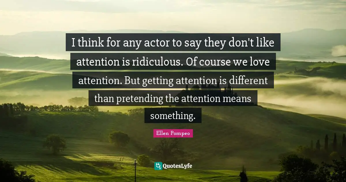 I think for any actor to say they don't like attention is ridiculous. Of course we love attention. But getting attention is different than pretending the attention means something.