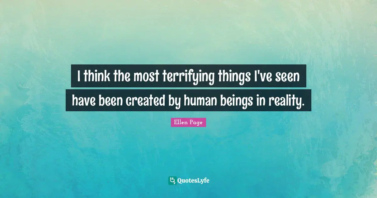 Ellen Page Quotes: "I think the most terrifying things I've seen have been created by human beings in reality."