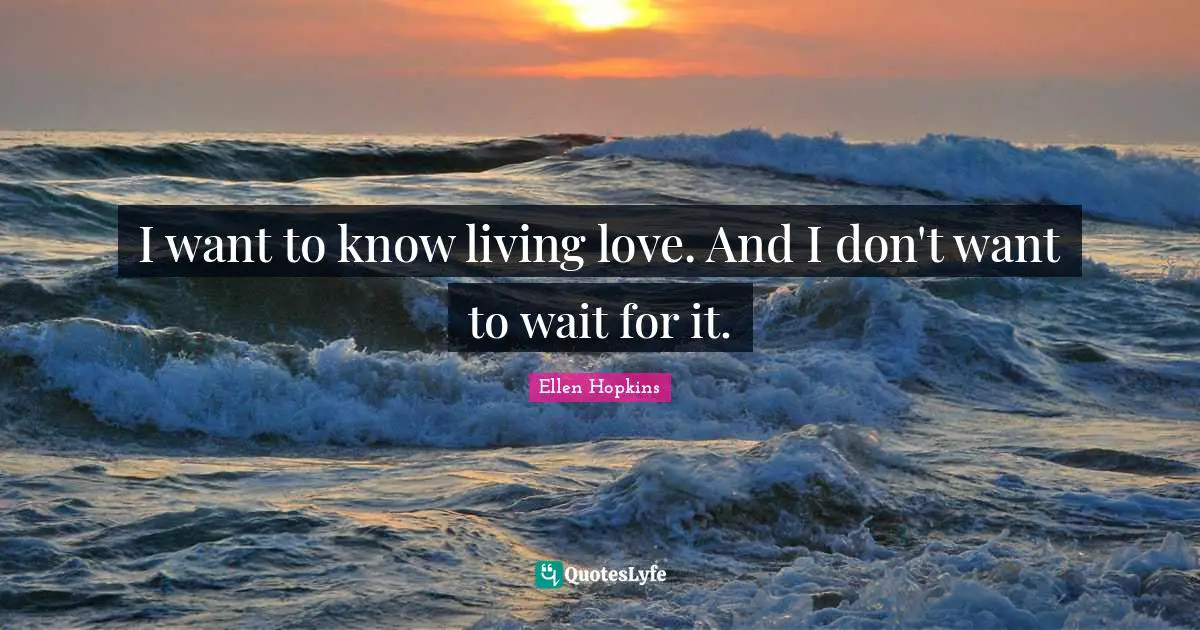 I want to know living love. And I don't want to wait for it.