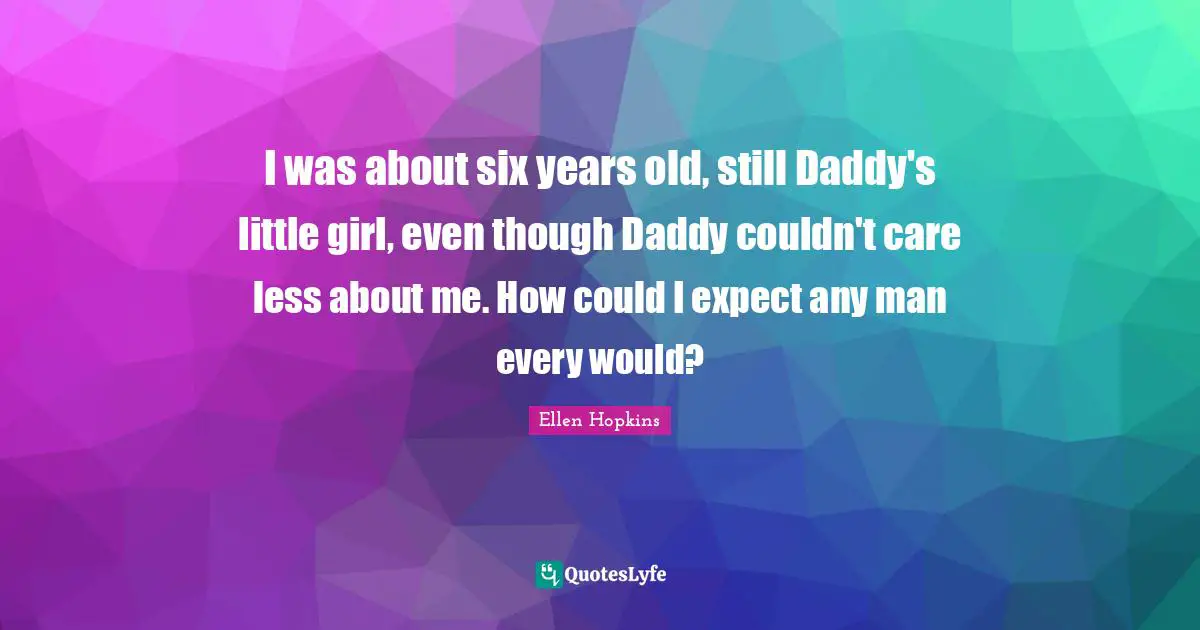 I was about six years old, still Daddy's little girl, even though Daddy couldn't care less about me. How could I expect any man every would?