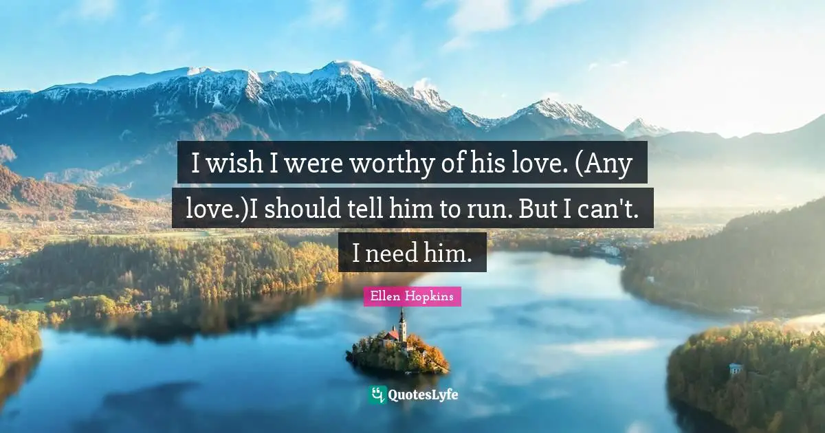 I wish I were worthy of his love. (Any love.)I should tell him to run. But I can't. I need him.