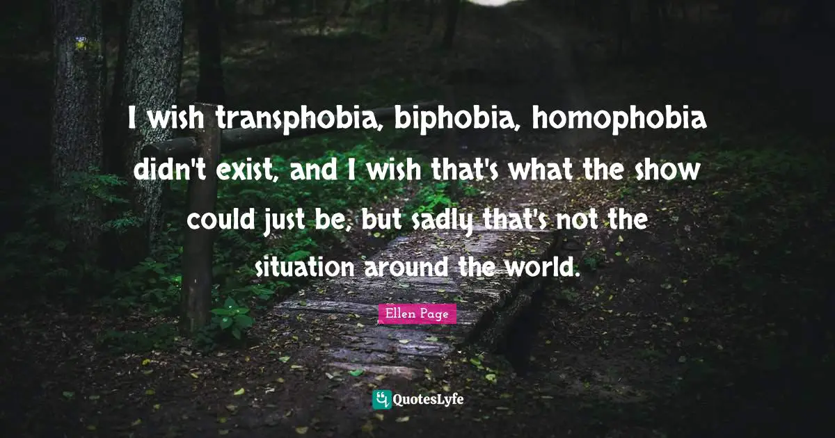 I wish transphobia, biphobia, homophobia didn't exist, and I wish that's what the show could just be, but sadly that's not the situation around the world.