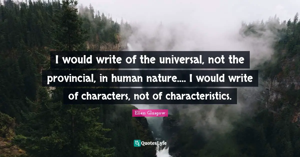 I would write of the universal, not the provincial, in human nature.... I would write of characters, not of characteristics.