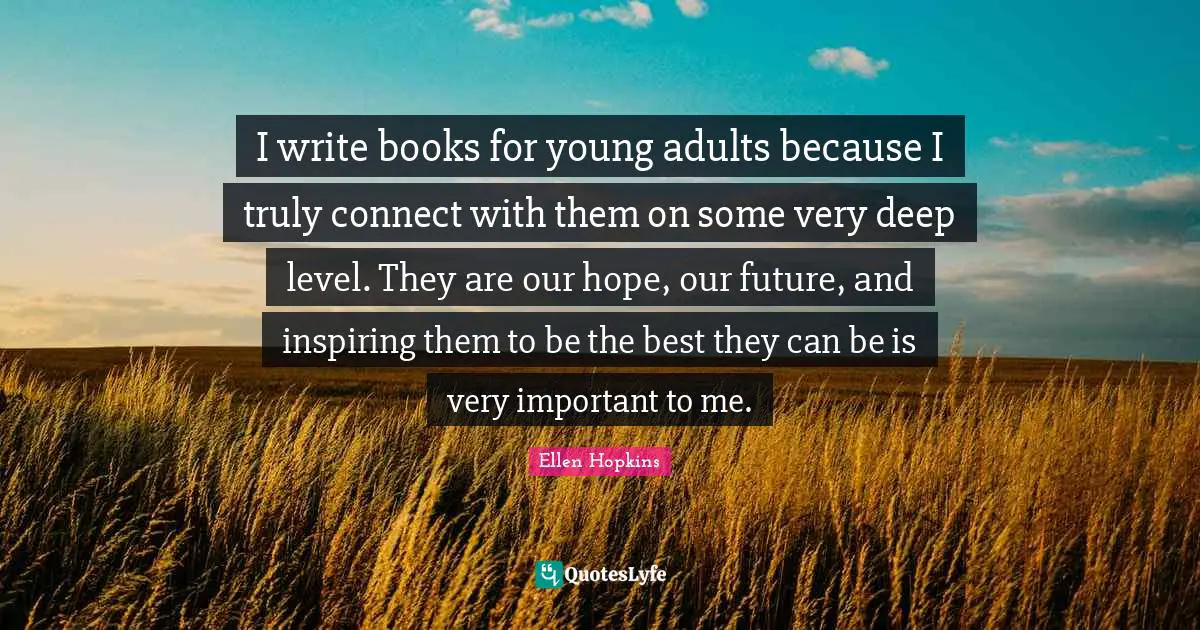 I write books for young adults because I truly connect with them on some very deep level. They are our hope, our future, and inspiring them to be the best they can be is very important to me.
