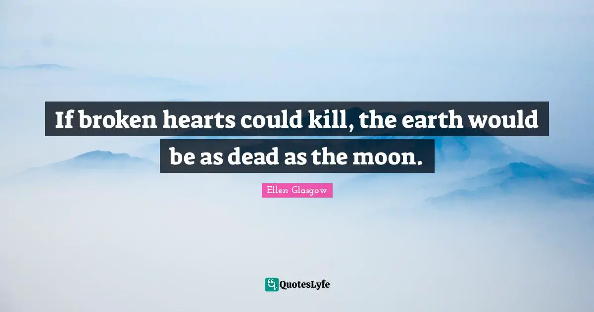 Ellen Glasgow Quotes: "If broken hearts could kill, the earth would be as dead as the moon."