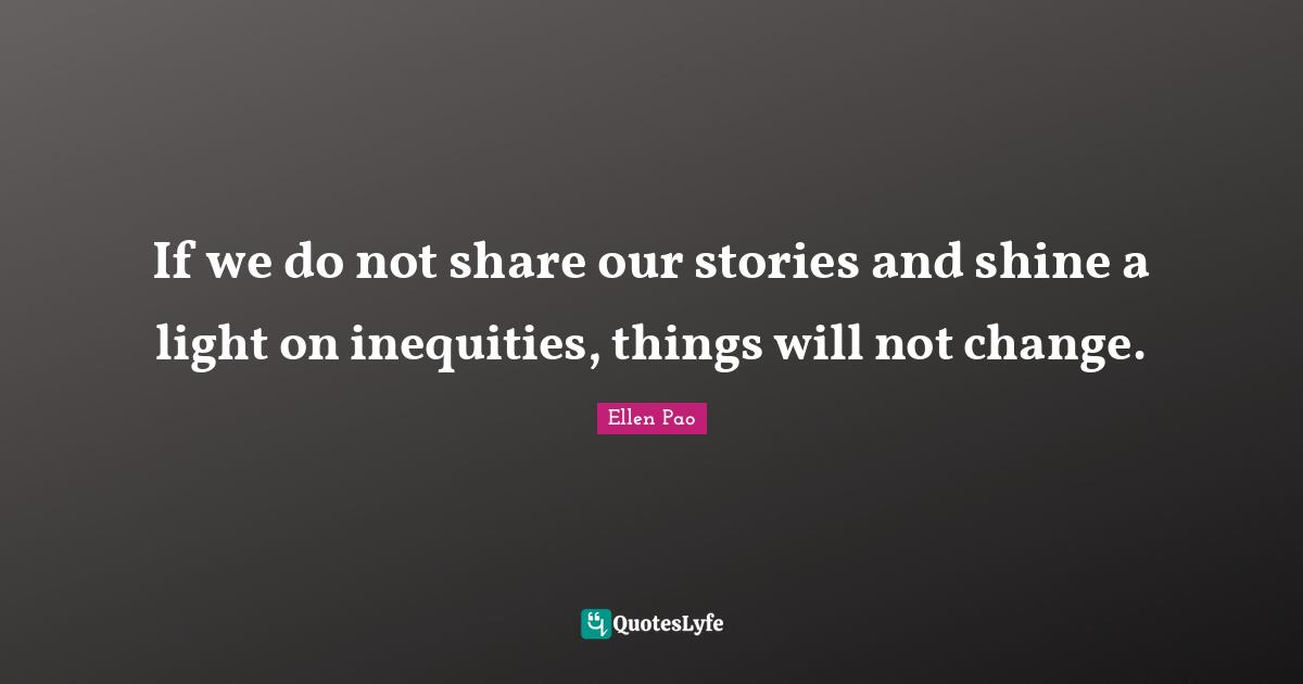 If we do not share our stories and shine a light on inequities, things will not change.