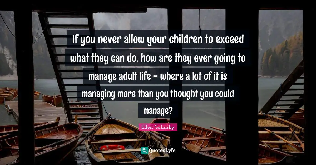 If you never allow your children to exceed what they can do, how are they ever going to manage adult life - where a lot of it is managing more than you thought you could manage?