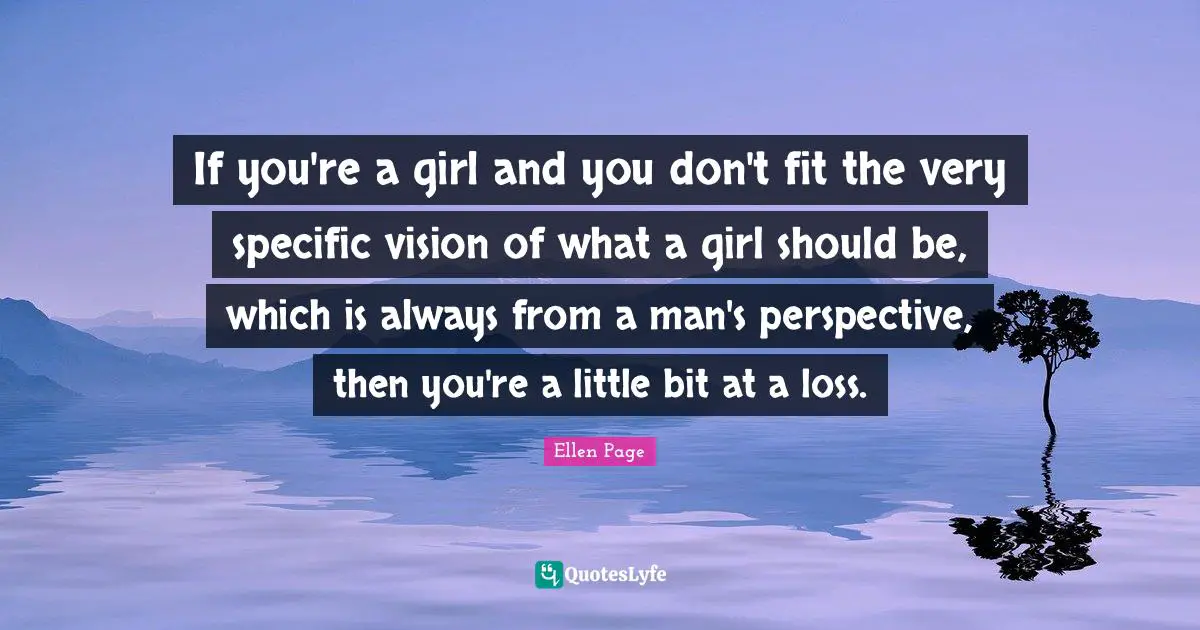 Ellen Page Quotes: "If you're a girl and you don't fit the very specific vision of what a girl should be, which is always from a man's perspective, then you're a little bit at a loss."
