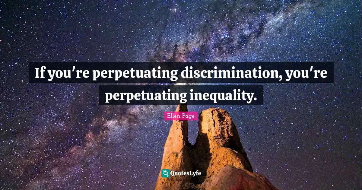 Ellen Page Quotes: "If you're perpetuating discrimination, you're perpetuating inequality."