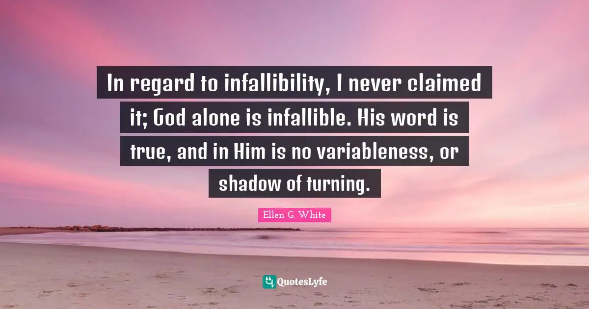 Ellen G. White Quotes: "In regard to infallibility, I never claimed it; God alone is infallible. His word is true, and in Him is no variableness, or shadow of turning."