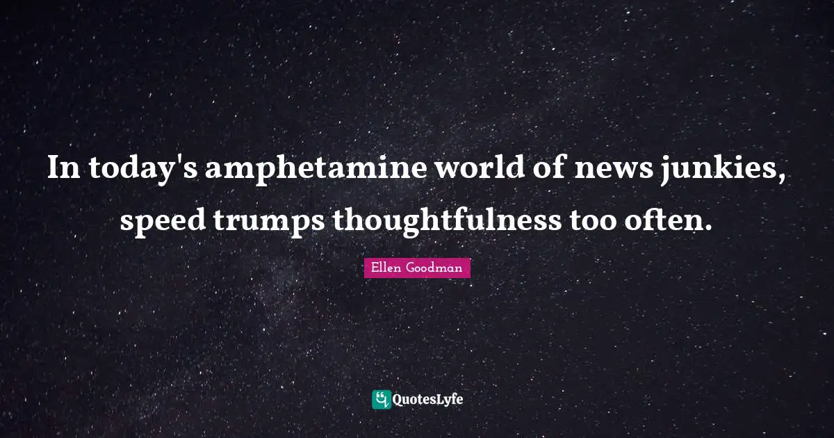 In today's amphetamine world of news junkies, speed trumps thoughtfulness too often.