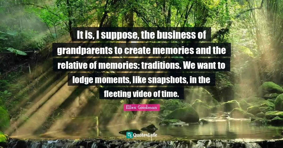 It is, I suppose, the business of grandparents to create memories and the relative of memories: traditions. We want to lodge moments, like snapshots, in the fleeting video of time.